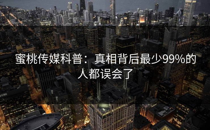 蜜桃传媒科普:真相背后最少99%的人都误会了 蜜桃传媒科普:真相背后最少99%的人都误会了