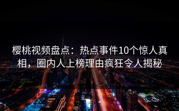 樱桃视频盘点:热点事件10个惊人真相,圈内人上榜理由疯狂令人揭秘 樱桃视频盘点:热点事件10个惊人真相,圈内人上榜理由疯狂令人揭秘