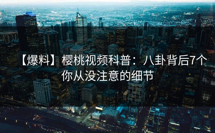 【爆料】樱桃视频科普：八卦背后7个你从没注意的细节