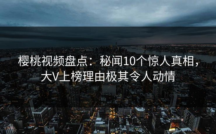 樱桃视频盘点:秘闻10个惊人真相,大V上榜理由极其令人动情 樱桃视频盘点:秘闻10个惊人真相,大V上榜理由极其令人动情