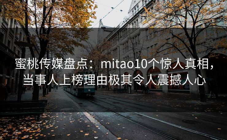 蜜桃传媒盘点：mitao10个惊人真相，当事人上榜理由极其令人震撼人心