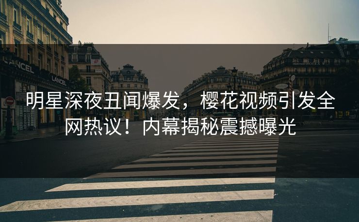 明星深夜丑闻爆发，樱花视频引发全网热议！内幕揭秘震撼曝光