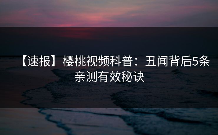 【速报】樱桃视频科普：丑闻背后5条亲测有效秘诀
