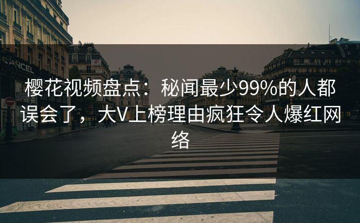 樱花视频盘点：秘闻最少99%的人都误会了，大V上榜理由疯狂令人爆红网络