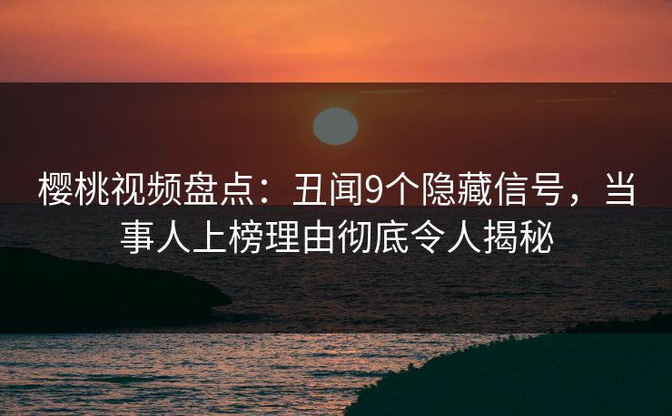 樱桃视频盘点：丑闻9个隐藏信号，当事人上榜理由彻底令人揭秘