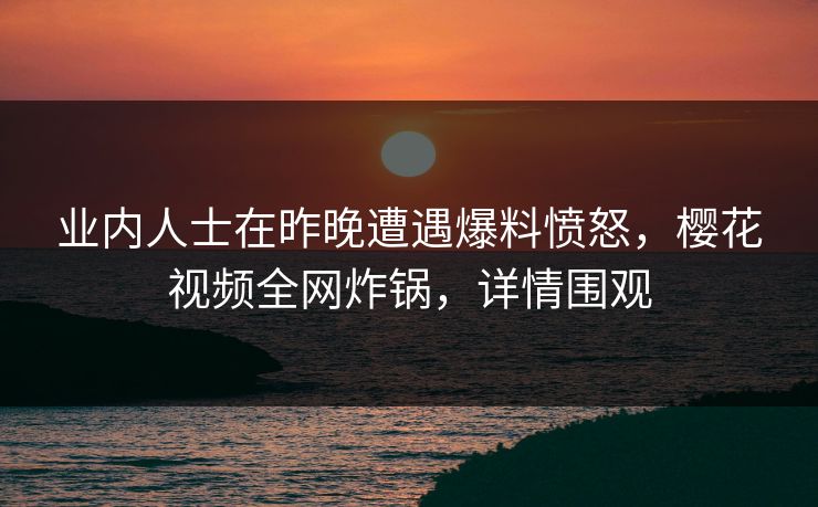 业内人士在昨晚遭遇爆料愤怒，樱花视频全网炸锅，详情围观