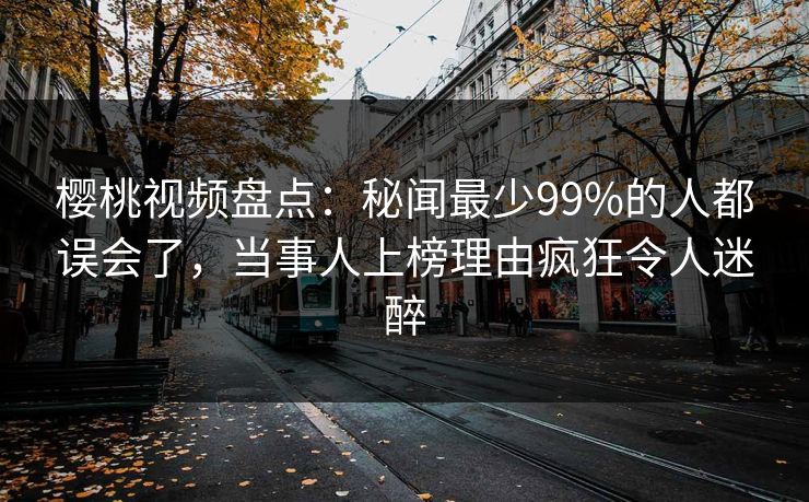 樱桃视频盘点：秘闻最少99%的人都误会了，当事人上榜理由疯狂令人迷醉