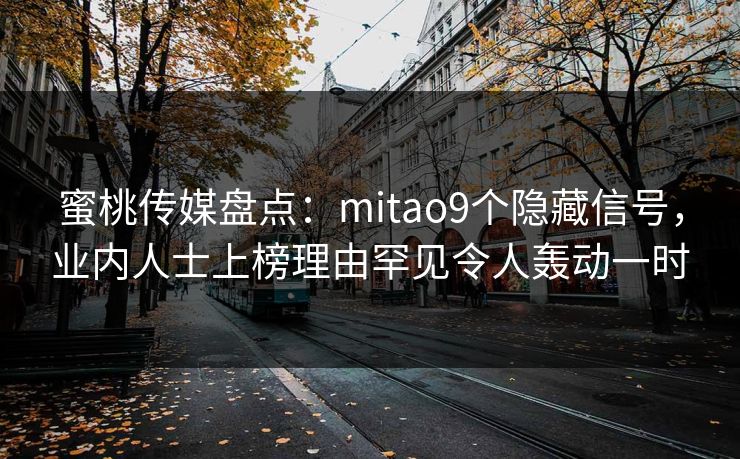 蜜桃传媒盘点：mitao9个隐藏信号，业内人士上榜理由罕见令人轰动一时