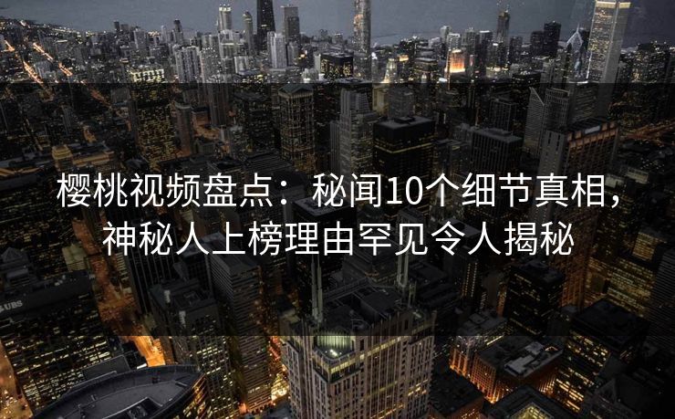 樱桃视频盘点：秘闻10个细节真相，神秘人上榜理由罕见令人揭秘