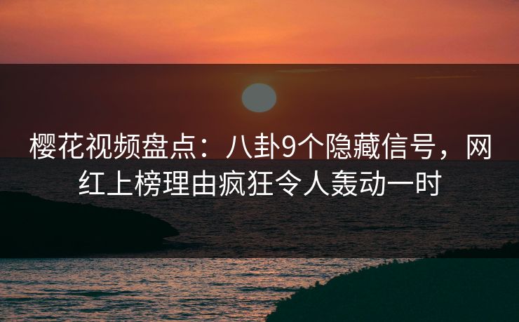 樱花视频盘点：八卦9个隐藏信号，网红上榜理由疯狂令人轰动一时