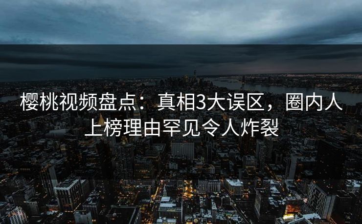 樱桃视频盘点：真相3大误区，圈内人上榜理由罕见令人炸裂