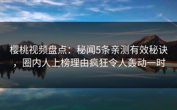 樱桃视频盘点：秘闻5条亲测有效秘诀，圈内人上榜理由疯狂令人轰动一时