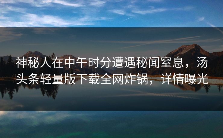 神秘人在中午时分遭遇秘闻窒息，汤头条轻量版下载全网炸锅，详情曝光