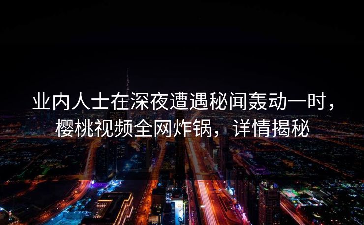 业内人士在深夜遭遇秘闻轰动一时,樱桃视频全网炸锅,详情揭秘 业内人士在深夜遭遇秘闻轰动一时,樱桃视频全网炸锅,详情揭秘