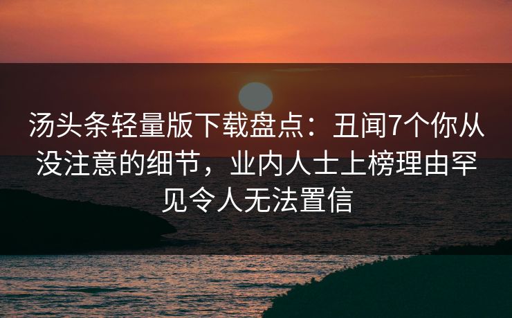 汤头条轻量版下载盘点：丑闻7个你从没注意的细节，业内人士上榜理由罕见令人无法置信