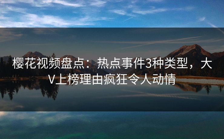 樱花视频盘点：热点事件3种类型，大V上榜理由疯狂令人动情