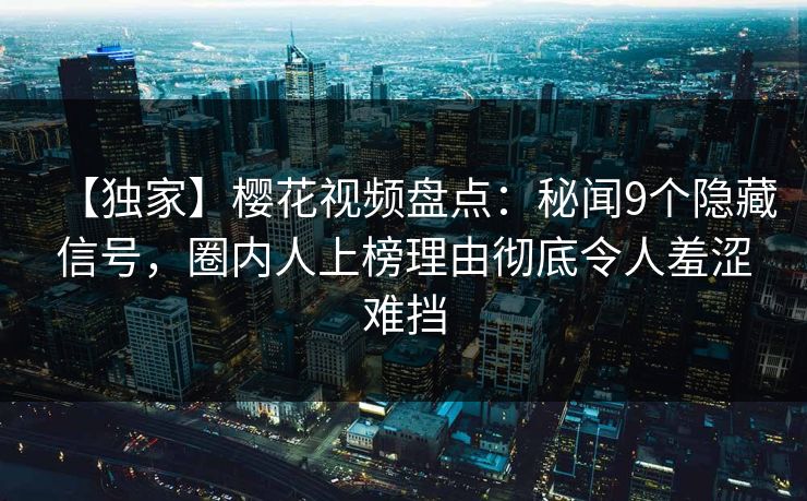 【独家】樱花视频盘点：秘闻9个隐藏信号，圈内人上榜理由彻底令人羞涩难挡
