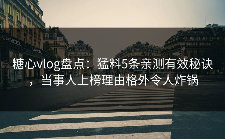 糖心vlog盘点：猛料5条亲测有效秘诀，当事人上榜理由格外令人炸锅