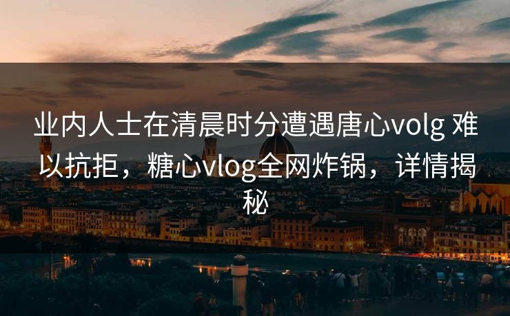 业内人士在清晨时分遭遇唐心volg 难以抗拒，糖心vlog全网炸锅，详情揭秘