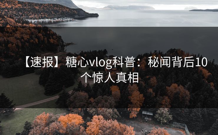 【速报】糖心vlog科普:秘闻背后10个惊人真相