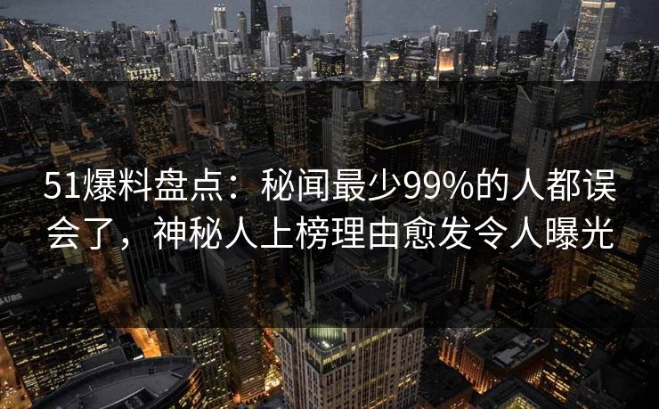 51爆料盘点：秘闻最少99%的人都误会了，神秘人上榜理由愈发令人曝光