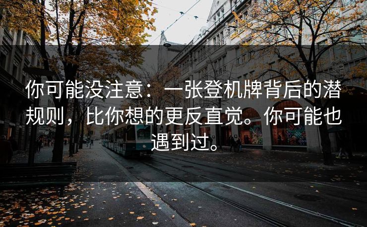 你可能没注意：一张登机牌背后的潜规则，比你想的更反直觉。你可能也遇到过。