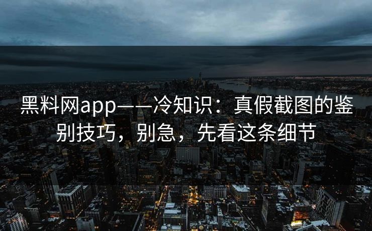 黑料网app——冷知识：真假截图的鉴别技巧，别急，先看这条细节