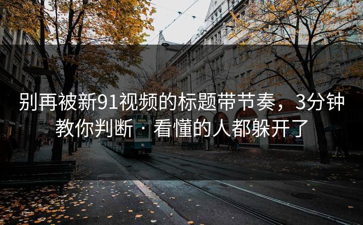 别再被新91视频的标题带节奏,3分钟教你判断 · 看懂的人都躲开了