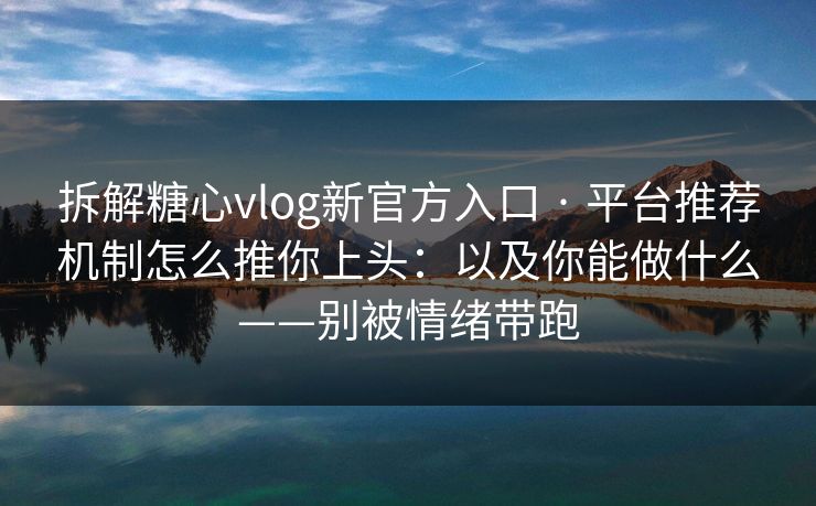 拆解糖心vlog新官方入口 · 平台推荐机制怎么推你上头：以及你能做什么——别被情绪带跑