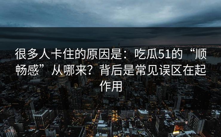 很多人卡住的原因是：吃瓜51的“顺畅感”从哪来？背后是常见误区在起作用
