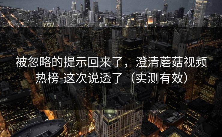 被忽略的提示回来了，澄清蘑菇视频热榜-这次说透了（实测有效）
