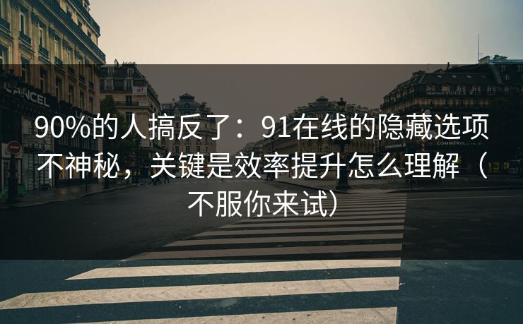 90%的人搞反了：91在线的隐藏选项不神秘，关键是效率提升怎么理解（不服你来试）