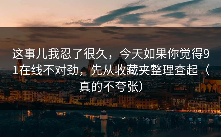 这事儿我忍了很久，今天如果你觉得91在线不对劲，先从收藏夹整理查起（真的不夸张）