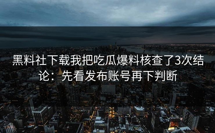 黑料社下载我把吃瓜爆料核查了3次结论：先看发布账号再下判断