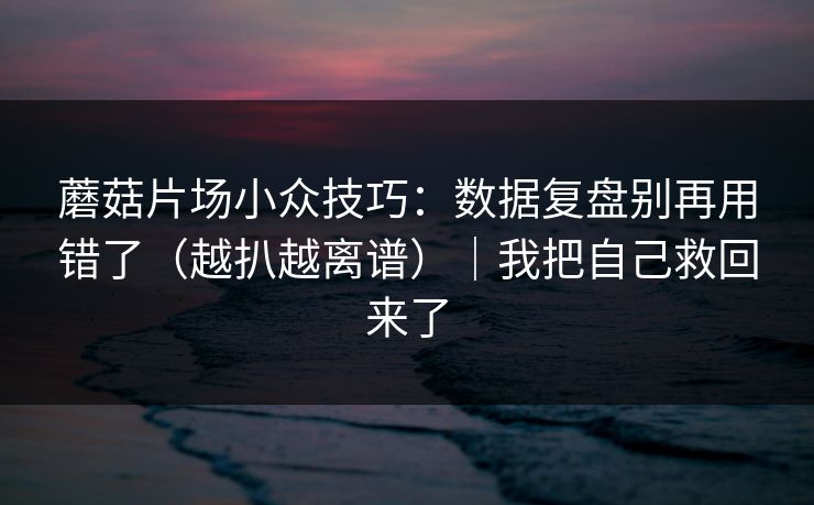 蘑菇片场小众技巧：数据复盘别再用错了（越扒越离谱）｜我把自己救回来了