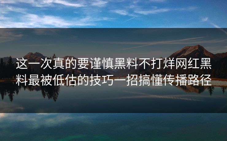 这一次真的要谨慎黑料不打烊网红黑料最被低估的技巧一招搞懂传播路径