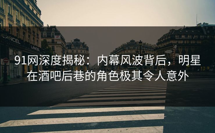 91网深度揭秘：内幕风波背后，明星在酒吧后巷的角色极其令人意外