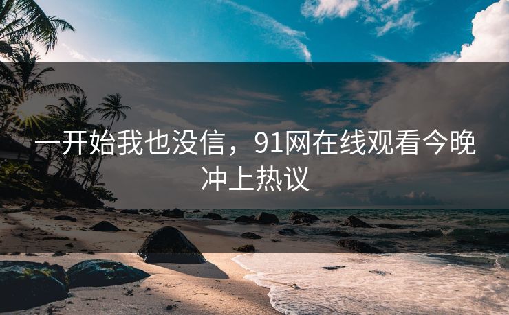 一开始我也没信，91网在线观看今晚冲上热议