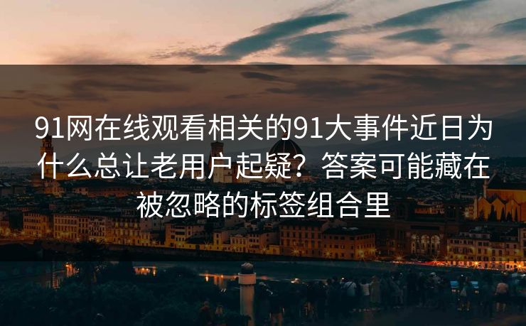 91网在线观看相关的91大事件近日为什么总让老用户起疑？答案可能藏在被忽略的标签组合里