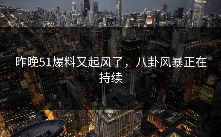 昨晚51爆料又起风了，八卦风暴正在持续