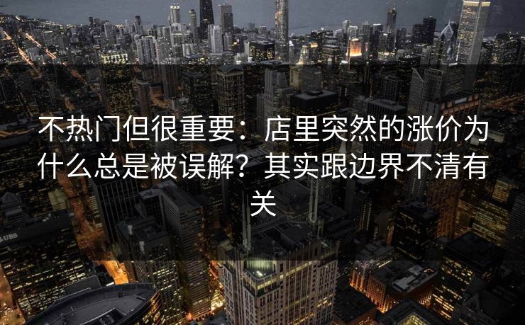 不热门但很重要：店里突然的涨价为什么总是被误解？其实跟边界不清有关