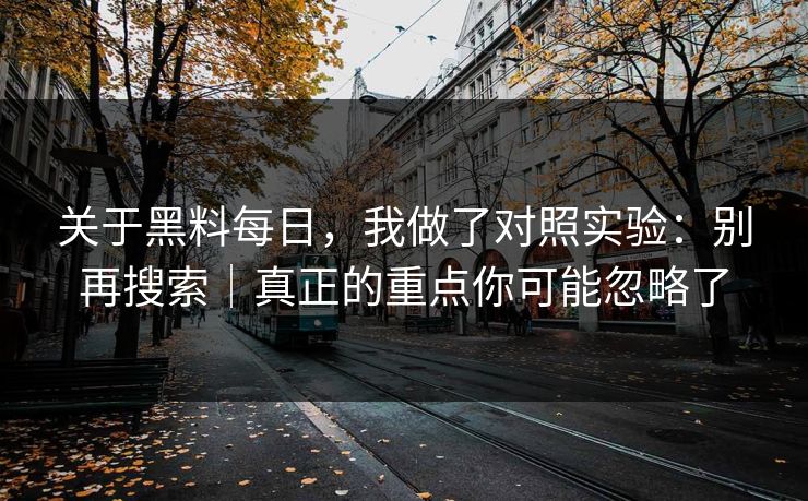 关于黑料每日,我做了对照实验:别再搜索|真正的重点你可能忽略了
